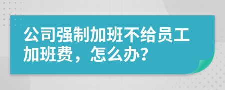 公司强制加班不给员工加班费，怎么办？