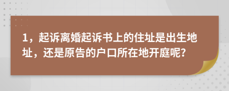 1，起诉离婚起诉书上的住址是出生地址，还是原告的户口所在地开庭呢？