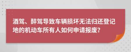 酒驾、醉驾导致车辆损坏无法归还登记地的机动车所有人如何申请报废？