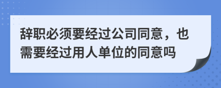 辞职必须要经过公司同意，也需要经过用人单位的同意吗