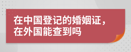 在中国登记的婚姻证，在外国能查到吗