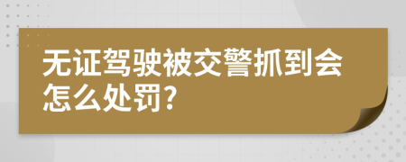 无证驾驶被交警抓到会怎么处罚?