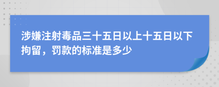 涉嫌注射毒品三十五日以上十五日以下拘留，罚款的标准是多少