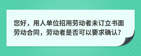 您好，用人单位招用劳动者未订立书面劳动合同，劳动者是否可以要求确认？