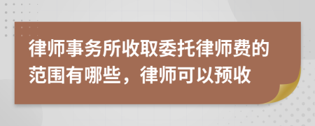 律师事务所收取委托律师费的范围有哪些，律师可以预收