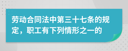 劳动合同法中第三十七条的规定，职工有下列情形之一的