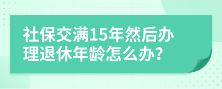 社保交满15年然后办理退休年龄怎么办？