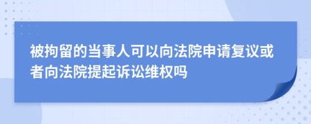 被拘留的当事人可以向法院申请复议或者向法院提起诉讼维权吗