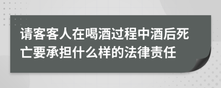 请客客人在喝酒过程中酒后死亡要承担什么样的法律责任