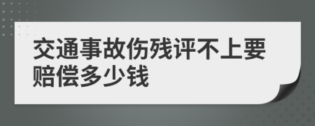 交通事故伤残评不上要赔偿多少钱