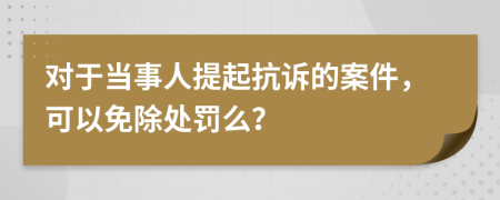 对于当事人提起抗诉的案件，可以免除处罚么？