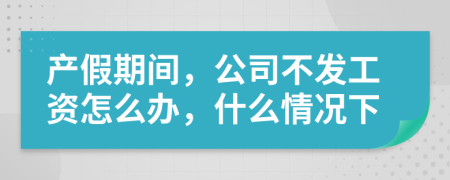 产假期间，公司不发工资怎么办，什么情况下