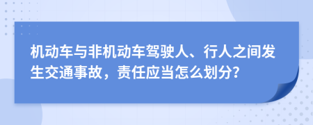 机动车与非机动车驾驶人、行人之间发生交通事故，责任应当怎么划分？