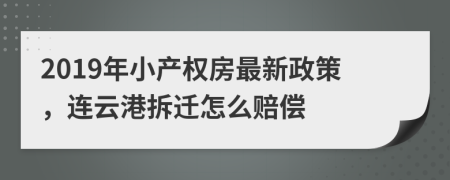 2019年小产权房最新政策，连云港拆迁怎么赔偿