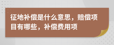 征地补偿是什么意思，赔偿项目有哪些，补偿费用项