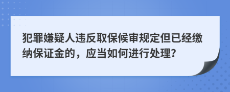 犯罪嫌疑人违反取保候审规定但已经缴纳保证金的，应当如何进行处理？