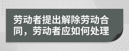 劳动者提出解除劳动合同，劳动者应如何处理