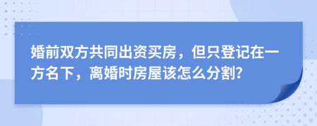 婚前双方共同出资买房，但只登记在一方名下，离婚时房屋该怎么分割？