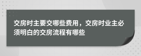 交房时主要交哪些费用，交房时业主必须明白的交房流程有哪些