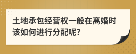 土地承包经营权一般在离婚时该如何进行分配呢?