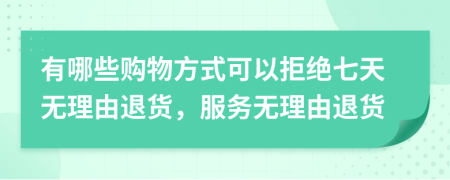 有哪些购物方式可以拒绝七天无理由退货，服务无理由退货