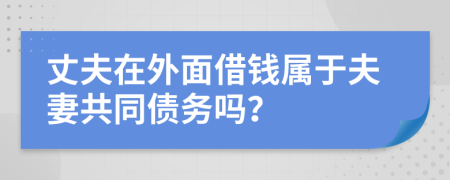 丈夫在外面借钱属于夫妻共同债务吗？