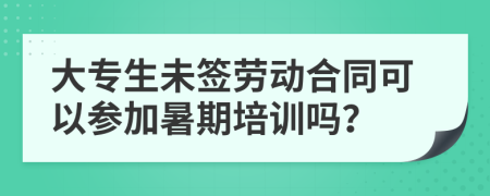 大专生未签劳动合同可以参加暑期培训吗？