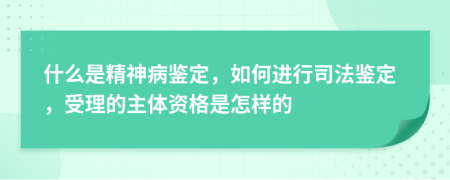 什么是精神病鉴定，如何进行司法鉴定，受理的主体资格是怎样的