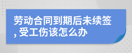 劳动合同到期后未续签, 受工伤该怎么办