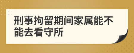 刑事拘留期间家属能不能去看守所