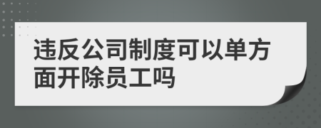 违反公司制度可以单方面开除员工吗