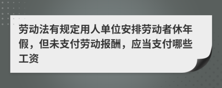 劳动法有规定用人单位安排劳动者休年假，但未支付劳动报酬，应当支付哪些工资