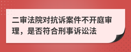 二审法院对抗诉案件不开庭审理，是否符合刑事诉讼法