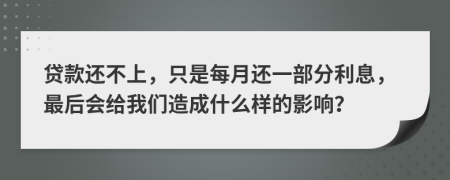 贷款还不上，只是每月还一部分利息，最后会给我们造成什么样的影响？