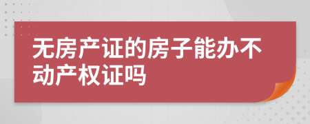 无房产证的房子能办不动产权证吗