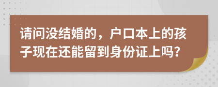 请问没结婚的，户口本上的孩子现在还能留到身份证上吗？