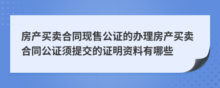 房产买卖合同现售公证的办理房产买卖合同公证须提交的证明资料有哪些