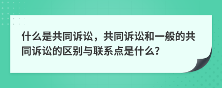 什么是共同诉讼，共同诉讼和一般的共同诉讼的区别与联系点是什么？