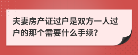 夫妻房产证过户是双方一人过户的那个需要什么手续？