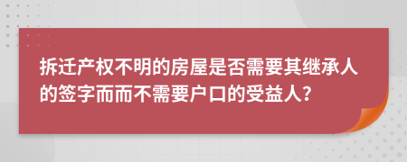 拆迁产权不明的房屋是否需要其继承人的签字而而不需要户口的受益人？