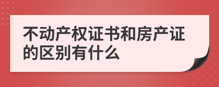 不动产权证书和房产证的区别有什么