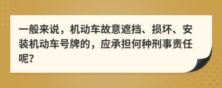 一般来说，机动车故意遮挡、损坏、安装机动车号牌的，应承担何种刑事责任呢？