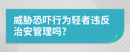 威胁恐吓行为轻者违反治安管理吗?