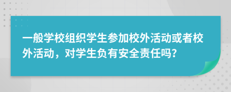 一般学校组织学生参加校外活动或者校外活动，对学生负有安全责任吗？