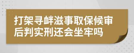 打架寻衅滋事取保候审后判实刑还会坐牢吗