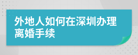 外地人如何在深圳办理离婚手续