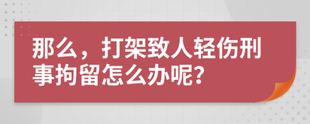 那么，打架致人轻伤刑事拘留怎么办呢？