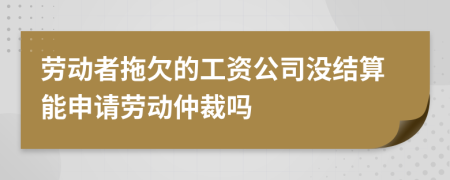 劳动者拖欠的工资公司没结算能申请劳动仲裁吗