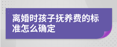 离婚时孩子抚养费的标准怎么确定