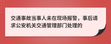 交通事故当事人未在现场报警，事后请求公安机关交通管理部门处理的